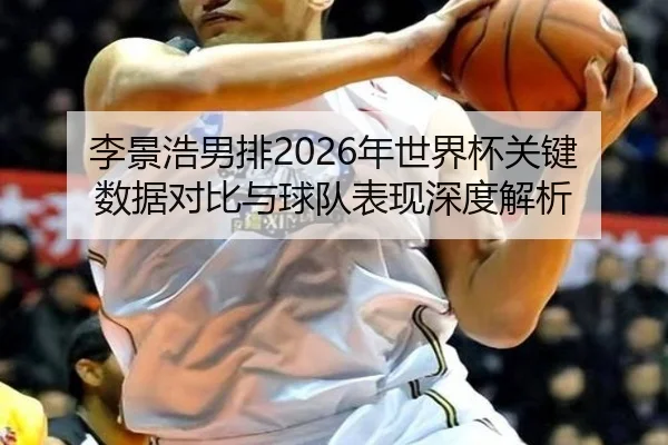李景浩男排2026年世界杯关键数据对比与球队表现深度解析