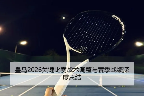 皇马2026关键比赛战术调整与赛季战绩深度总结