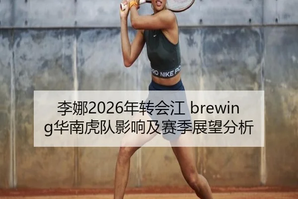 李娜2026年转会江 brewing华南虎队影响及赛季展望分析
