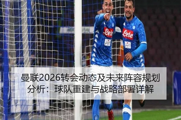 曼联2026转会动态及未来阵容规划分析：球队重建与战略部署详解