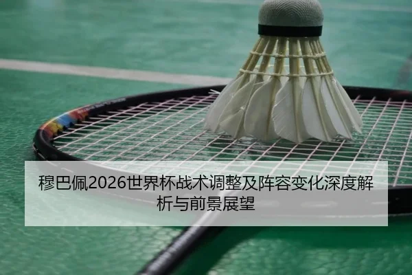 穆巴佩2026世界杯战术调整及阵容变化深度解析与前景展望
