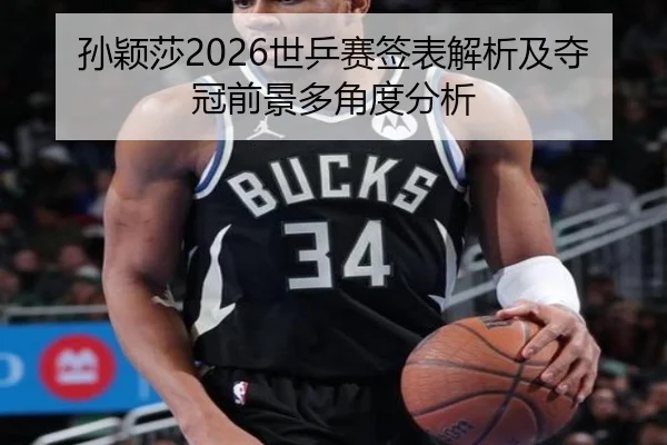 孙颖莎2026世乒赛签表解析及夺冠前景多角度分析