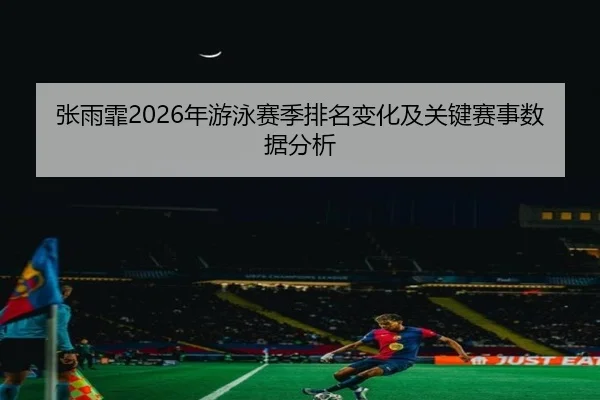 张雨霏2026年游泳赛季排名变化及关键赛事数据分析