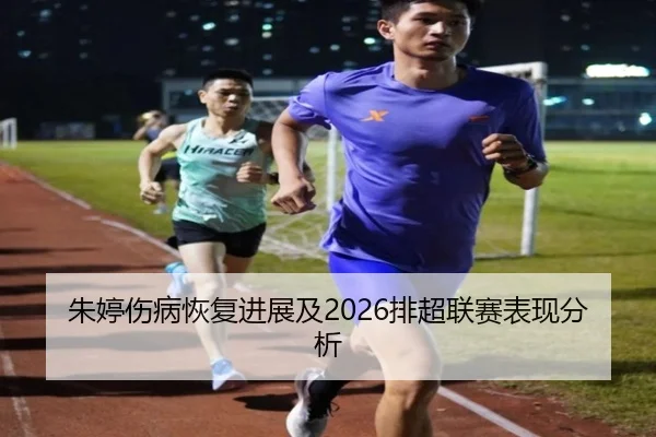 朱婷伤病恢复进展及2026排超联赛表现分析