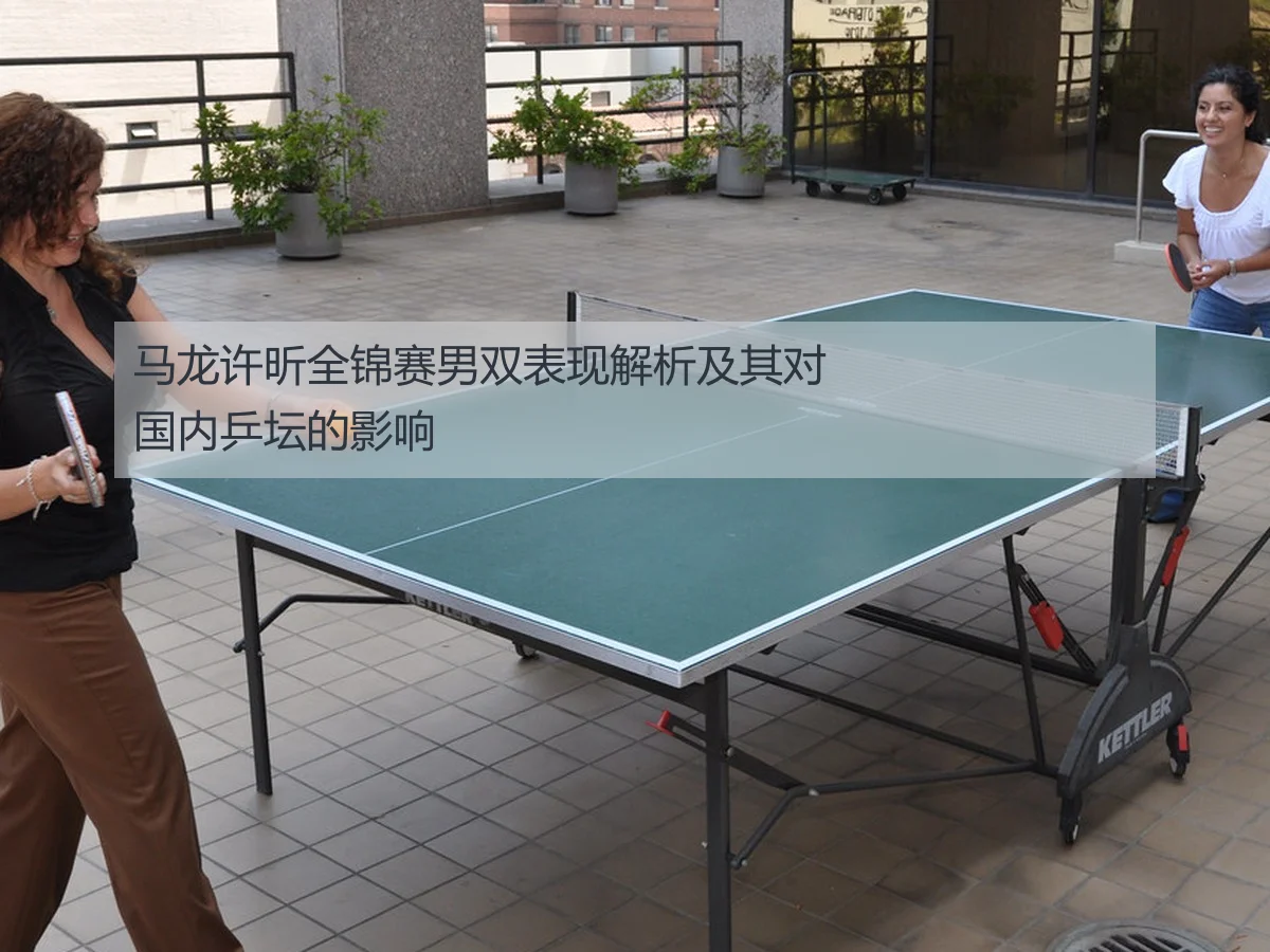 马龙许昕全锦赛男双表现解析及其对国内乒坛的影响